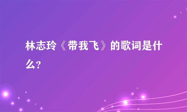 林志玲《带我飞》的歌词是什么？