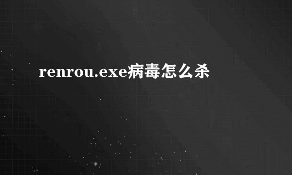 renrou.exe病毒怎么杀