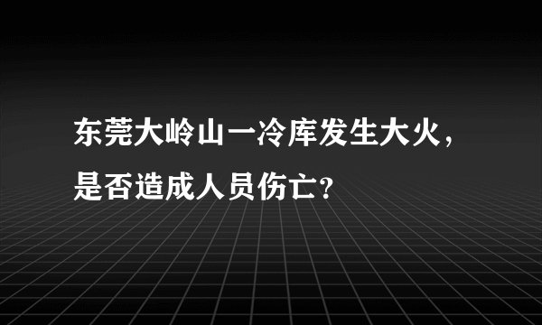 东莞大岭山一冷库发生大火，是否造成人员伤亡？