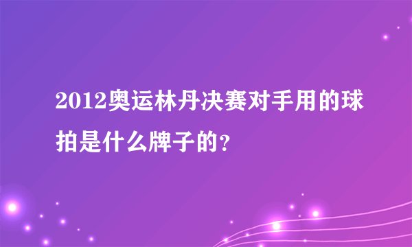 2012奥运林丹决赛对手用的球拍是什么牌子的？
