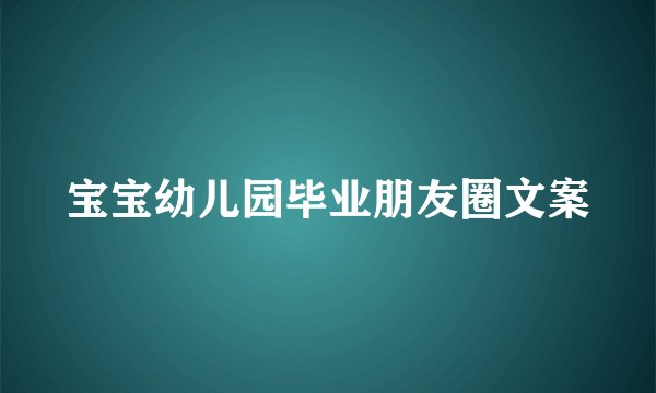 宝宝幼儿园毕业朋友圈文案