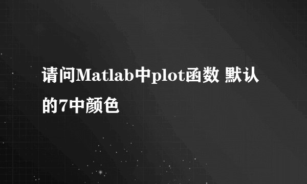 请问Matlab中plot函数 默认的7中颜色
