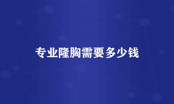 专业隆胸需要多少钱