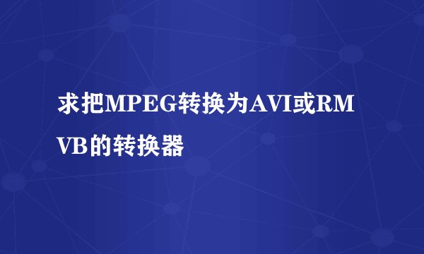 求把MPEG转换为AVI或RMVB的转换器
