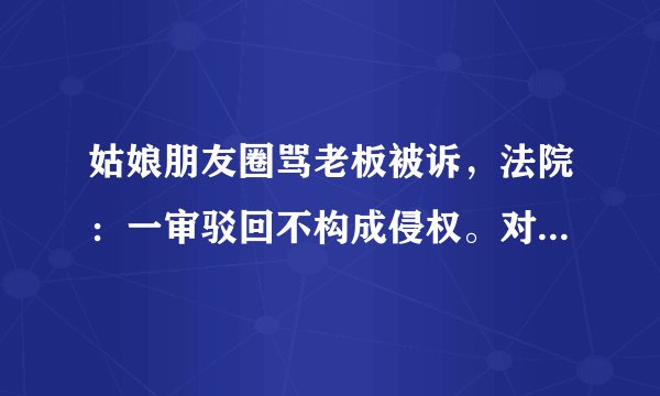 姑娘朋友圈骂老板被诉，法院：一审驳回不构成侵权。对此你怎么看？