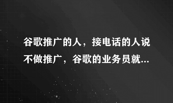 谷歌推广的人，接电话的人说不做推广，谷歌的业务员就开始 骂人，挂断电话。用的是0592的固话