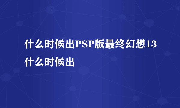 什么时候出PSP版最终幻想13什么时候出