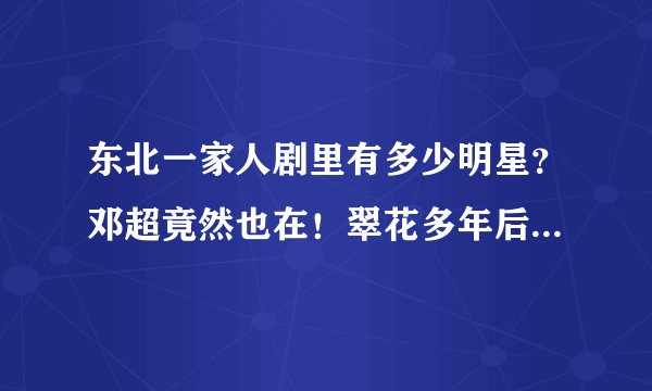 东北一家人剧里有多少明星？邓超竟然也在！翠花多年后照片曝光！