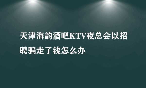 天津海韵酒吧KTV夜总会以招聘骗走了钱怎么办