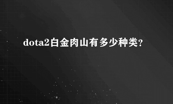 dota2白金肉山有多少种类？