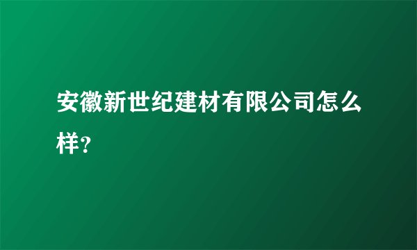 安徽新世纪建材有限公司怎么样？