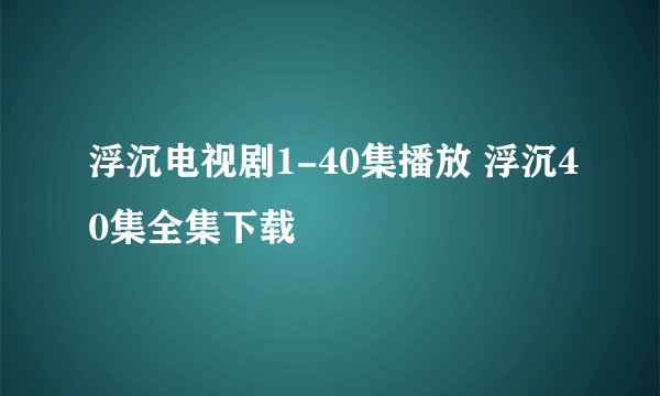 浮沉电视剧1-40集播放 浮沉40集全集下载
