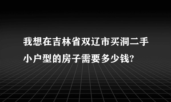 我想在吉林省双辽市买洞二手小户型的房子需要多少钱?