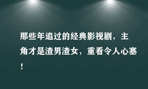 那些年追过的经典影视剧,主角才是渣男渣女,重看令人心塞!