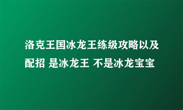 洛克王国冰龙王练级攻略以及配招 是冰龙王 不是冰龙宝宝