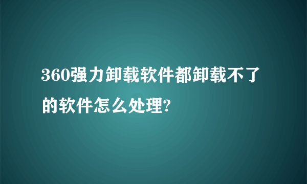 360强力卸载软件都卸载不了的软件怎么处理?