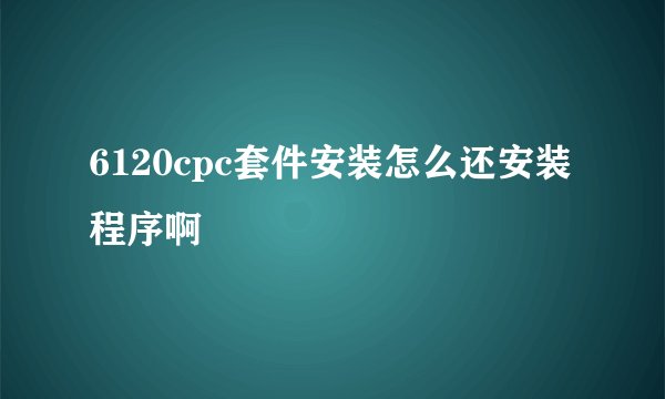 6120cpc套件安装怎么还安装程序啊