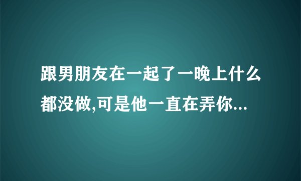 跟男朋友在一起了一晚上什么都没做,可是他一直在弄你的胸,到了第二天晚上胸忒