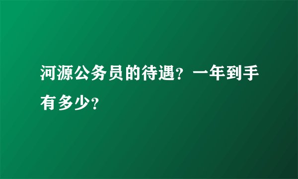 河源公务员的待遇？一年到手有多少？