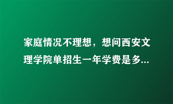 家庭情况不理想，想问西安文理学院单招生一年学费是多少？住宿费呢？谢谢