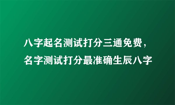 八字起名测试打分三通免费，名字测试打分最准确生辰八字