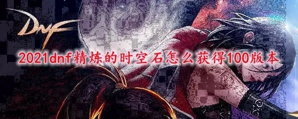 2021dnf精炼的时空石怎么获得100版本
