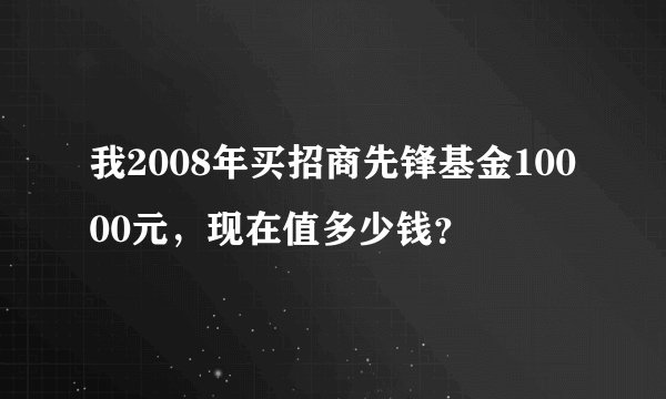 我2008年买招商先锋基金10000元，现在值多少钱？