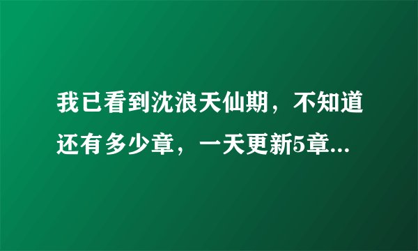 我已看到沈浪天仙期，不知道还有多少章，一天更新5章以上差不多，3章太人少了？