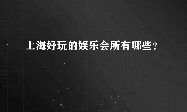 上海好玩的娱乐会所有哪些？