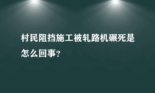 村民阻挡施工被轧路机碾死是怎么回事？