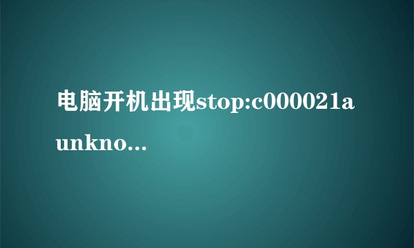 电脑开机出现stop:c000021a unknown hard error unknown hard error求解决方案…