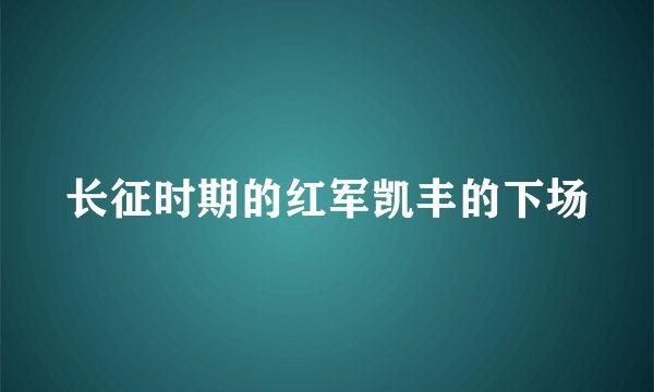 长征时期的红军凯丰的下场