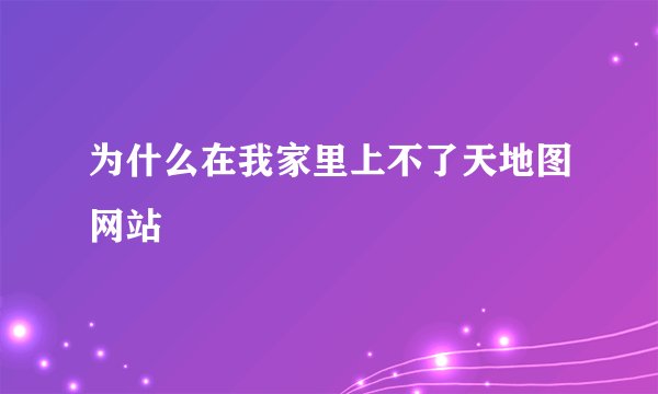 为什么在我家里上不了天地图网站