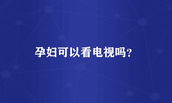 孕妇可以看电视吗？