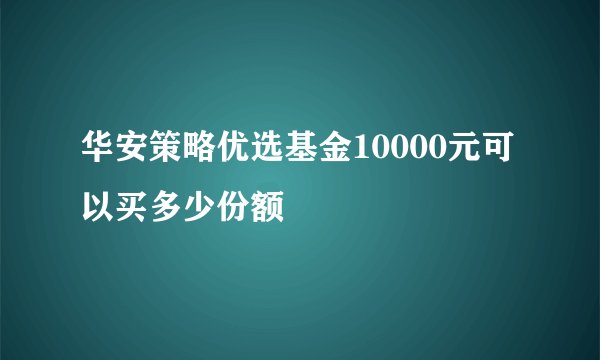 华安策略优选基金10000元可以买多少份额