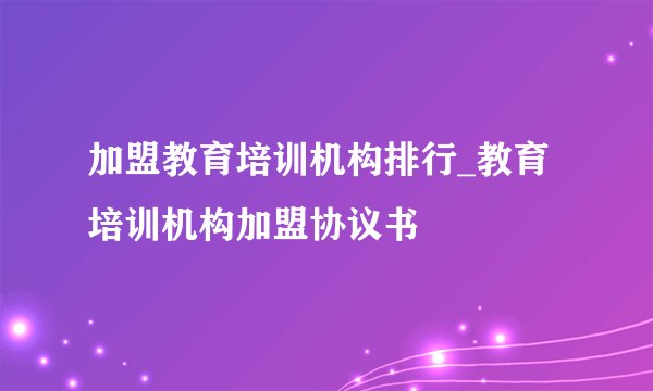 加盟教育培训机构排行_教育培训机构加盟协议书