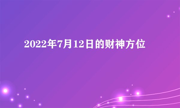2022年7月12日的财神方位