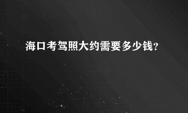 海口考驾照大约需要多少钱？