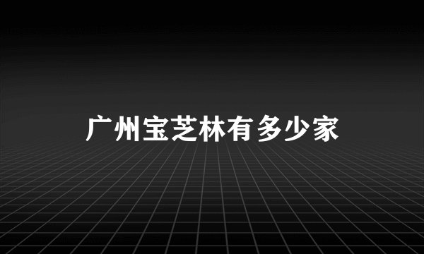 广州宝芝林有多少家