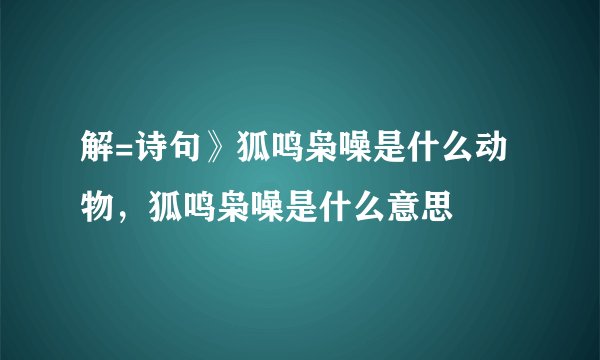 解=诗句》狐鸣枭噪是什么动物，狐鸣枭噪是什么意思