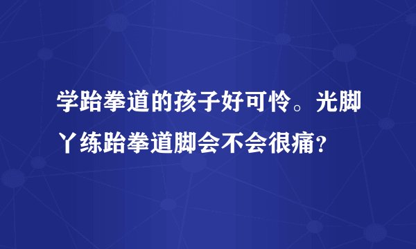学跆拳道的孩子好可怜。光脚丫练跆拳道脚会不会很痛？