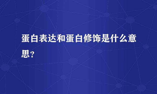 蛋白表达和蛋白修饰是什么意思？