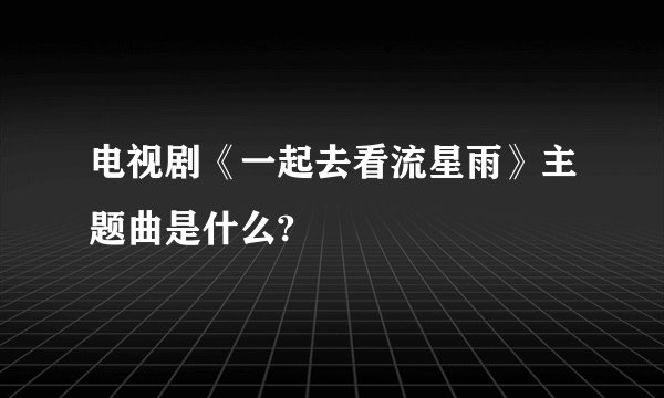电视剧《一起去看流星雨》主题曲是什么?