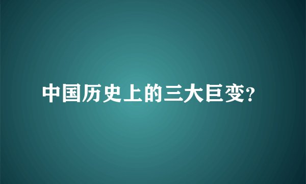 中国历史上的三大巨变？