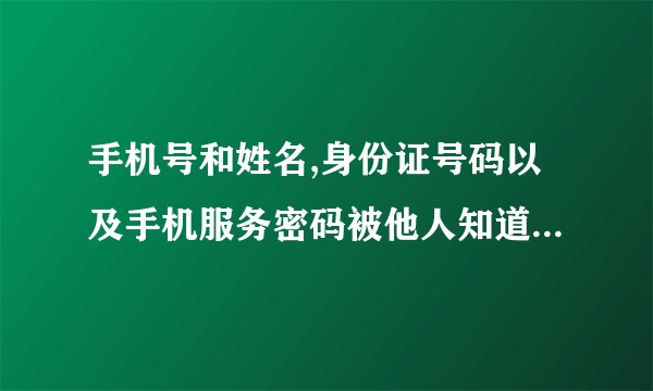 手机号和姓名,身份证号码以及手机服务密码被他人知道,手机号会不会被盗?(手机号不是本人身份证办的,