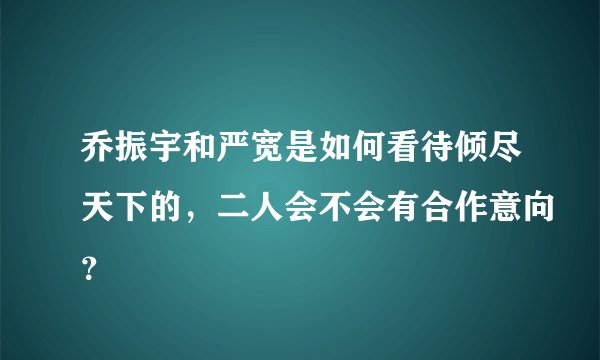 乔振宇和严宽是如何看待倾尽天下的，二人会不会有合作意向？