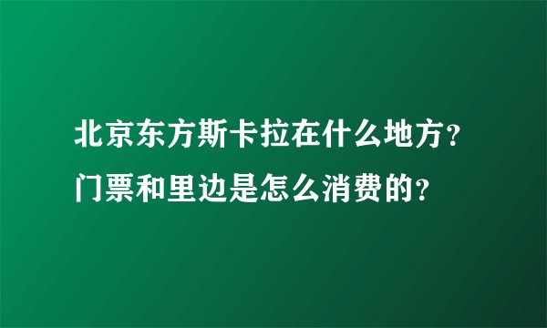 北京东方斯卡拉在什么地方？门票和里边是怎么消费的？