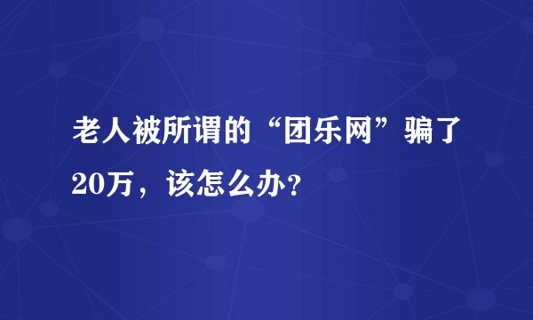 老人被所谓的“团乐网”骗了20万，该怎么办？