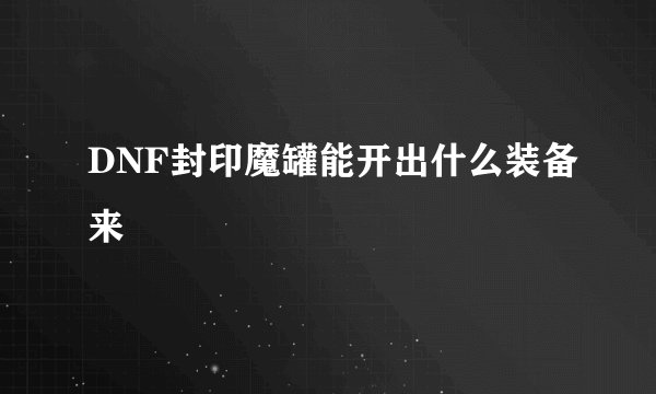 DNF封印魔罐能开出什么装备来