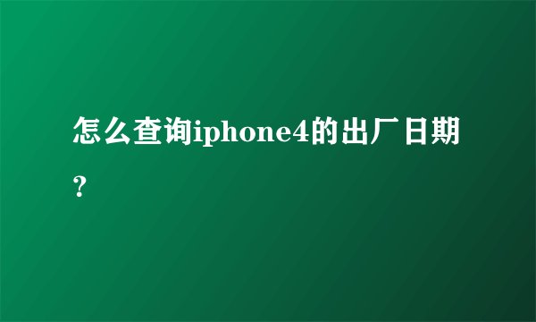 怎么查询iphone4的出厂日期？